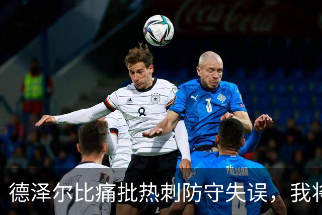 德泽尔比痛批热刺防守失误，我将承担全部责任