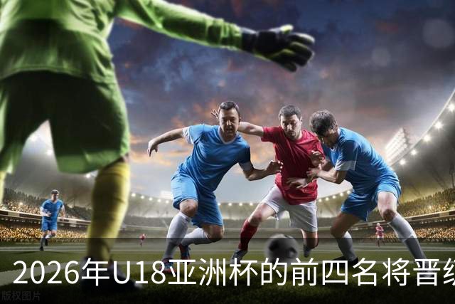 2026年U18亚洲杯的前四名将晋级U19世界杯